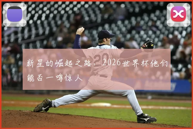 新星的崛起之路,2026世界杯他们能否一鸣惊人