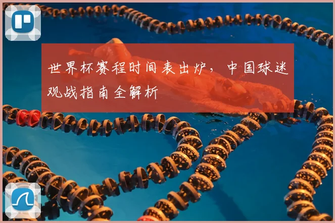 世界杯赛程时间表出炉,中国球迷观战指南全解析