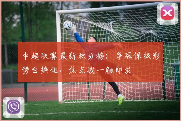 中超联赛最新积分榜：争冠保级形势白热化，焦点战一触即发