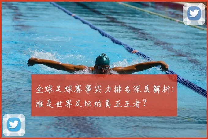 全球足球赛事实力排名深度解析:谁是世界足坛的真正王者?
