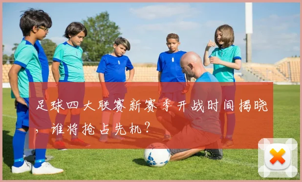 足球四大联赛新赛季开战时间揭晓,谁将抢占先机?