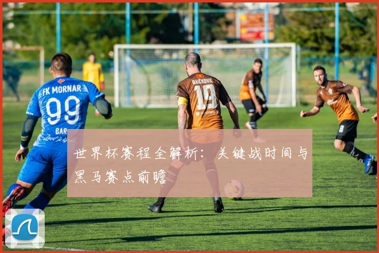 世界杯赛程全解析:关键战时间与黑马赛点前瞻