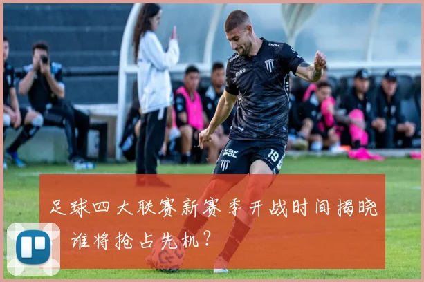 足球四大联赛新赛季开战时间揭晓,谁将抢占先机?