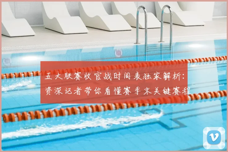 五大联赛收官战时间表独家解析：资深记者带你看懂赛季末关键赛程_20260611141704