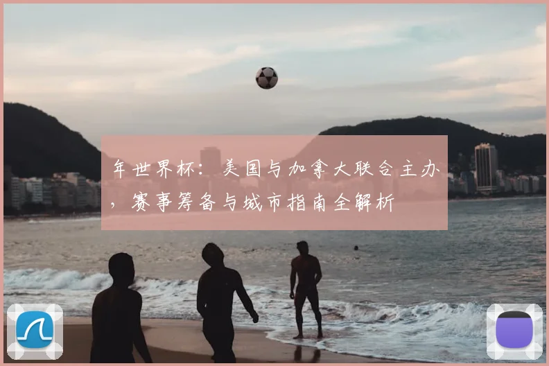 年世界杯：美国与加拿大联合主办，赛事筹备与城市指南全解析