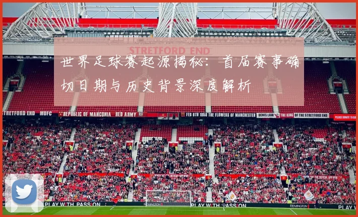 世界足球赛起源揭秘:首届赛事确切日期与历史背景深度解析