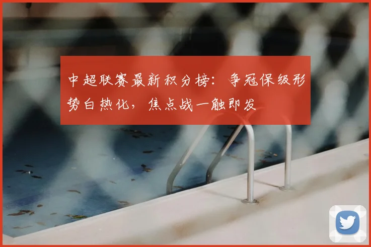 中超联赛最新积分榜：争冠保级形势白热化，焦点战一触即发