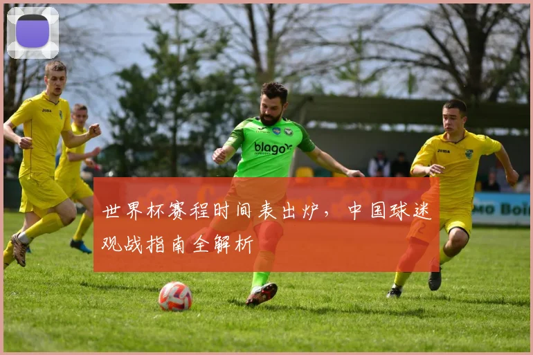 世界杯赛程时间表出炉,中国球迷观战指南全解析
